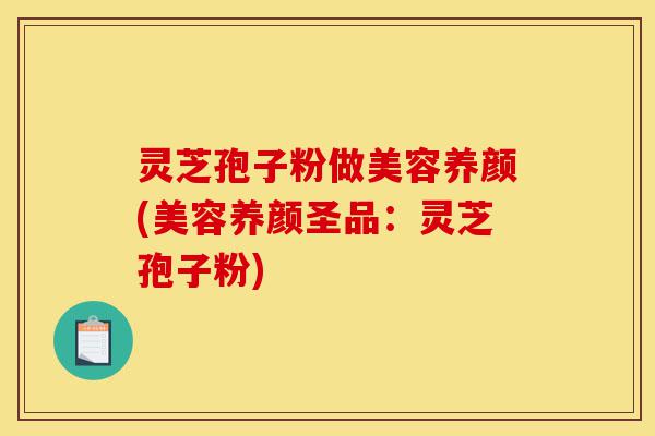 灵芝孢子粉做美容养颜(美容养颜圣品:灵芝孢子粉)-第1张图片-灵芝之家 灵芝孢子粉做美容养颜(美容养颜圣品:灵芝孢子粉)-第1张图片-灵芝之家