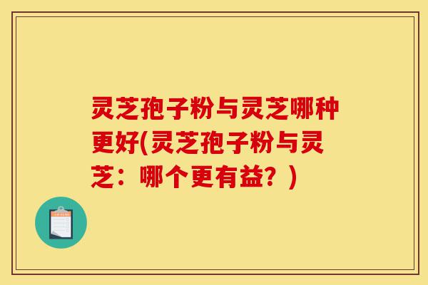 灵芝孢子粉与灵芝哪种更好(灵芝孢子粉与灵芝:哪个更有益?)-第1张图片-灵芝之家 灵芝孢子粉与灵芝哪种更好(灵芝孢子粉与灵芝:哪个更有益?)-第1张图片-灵芝之家