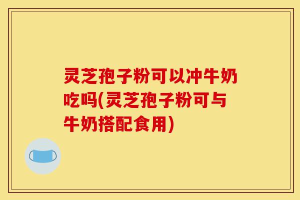 灵芝孢子粉可以冲牛奶吃吗(灵芝孢子粉可与牛奶搭配食用)-第1张图片-灵芝之家 灵芝孢子粉可以冲牛奶吃吗(灵芝孢子粉可与牛奶搭配食用)-第1张图片-灵芝之家