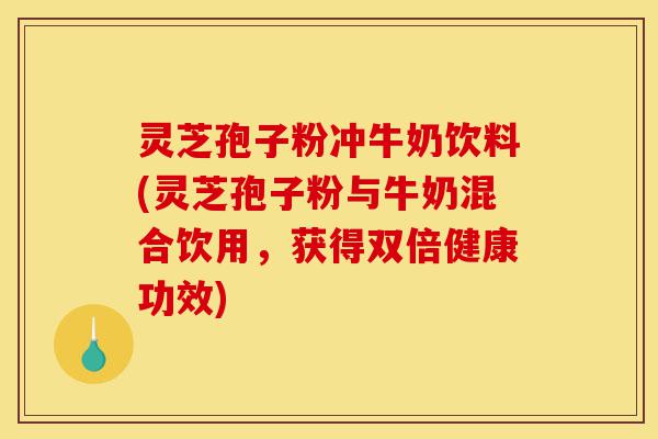 灵芝孢子粉冲牛奶饮料(灵芝孢子粉与牛奶混合饮用，获得双倍健康功效)-第1张图片-灵芝之家
