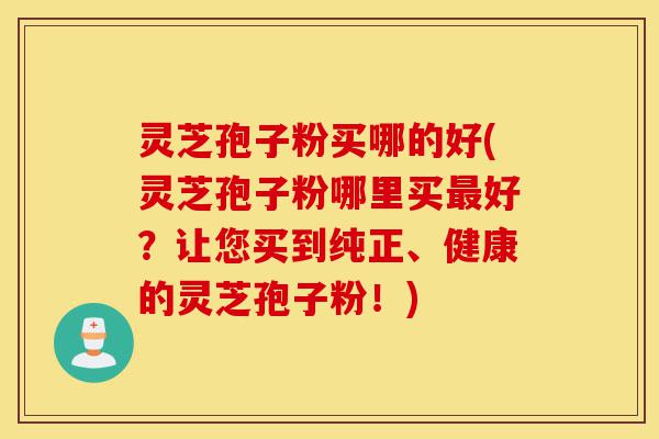 灵芝孢子粉买哪的好(灵芝孢子粉哪里买最好？让您买到纯正、健康的灵芝孢子粉！)-第1张图片-灵芝之家
