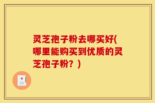 灵芝孢子粉去哪买好(哪里能购买到优质的灵芝孢子粉?)-第1张图片-灵芝之家 灵芝孢子粉去哪买好(哪里能购买到优质的灵芝孢子粉?)-第1张图片-灵芝之家