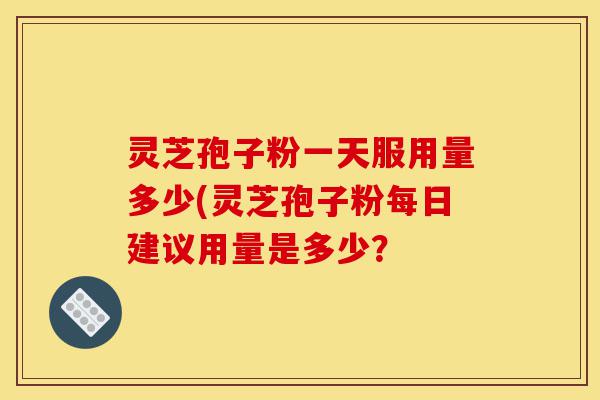 灵芝孢子粉一天服用量多少(灵芝孢子粉每日建议用量是多少?-第1张图片-灵芝之家 灵芝孢子粉一天服用量多少(灵芝孢子粉每日建议用量是多少?-第1张图片-灵芝之家