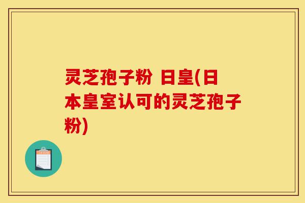 灵芝孢子粉 日皇(日本皇室认可的灵芝孢子粉)-第1张图片-灵芝之家 灵芝孢子粉 日皇(日本皇室认可的灵芝孢子粉)-第1张图片-灵芝之家