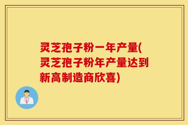 灵芝孢子粉一年产量(灵芝孢子粉年产量达到新高制造商欣喜)-第1张图片-灵芝之家 灵芝孢子粉一年产量(灵芝孢子粉年产量达到新高制造商欣喜)-第1张图片-灵芝之家