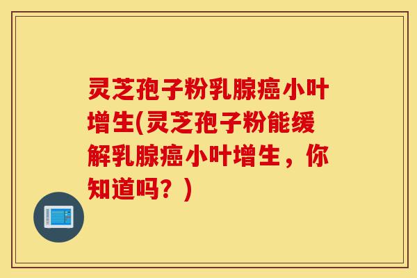 灵芝孢子粉乳腺癌小叶增生(灵芝孢子粉能缓解乳腺癌小叶增生，你知道吗？)-第1张图片-灵芝之家