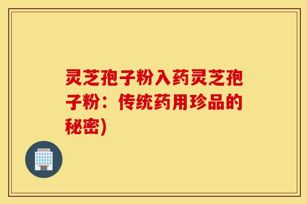 灵芝孢子粉入药灵芝孢子粉:传统药用珍品的秘密)-第1张图片-灵芝之家 灵芝孢子粉入药灵芝孢子粉:传统药用珍品的秘密)-第1张图片-灵芝之家
