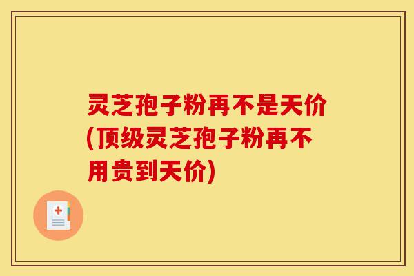 灵芝孢子粉再不是天价(顶级灵芝孢子粉再不用贵到天价)-第1张图片-灵芝之家