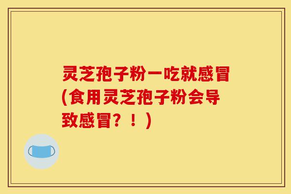 灵芝孢子粉一吃就感冒(食用灵芝孢子粉会导致感冒?!)-第1张图片-灵芝之家 灵芝孢子粉一吃就感冒(食用灵芝孢子粉会导致感冒?!)-第1张图片-灵芝之家