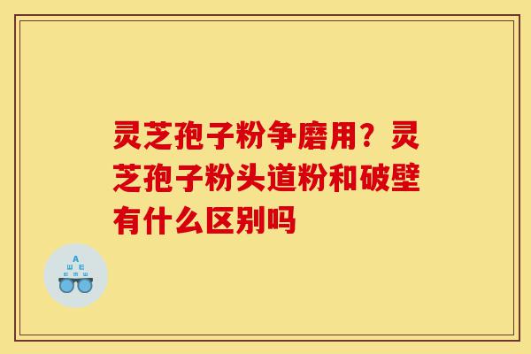 灵芝孢子粉争磨用?灵芝孢子粉头道粉和破壁有什么区别吗-第1张图片-灵芝之家 灵芝孢子粉争磨用?灵芝孢子粉头道粉和破壁有什么区别吗-第1张图片-灵芝之家