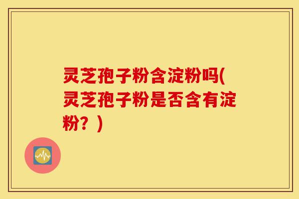 灵芝孢子粉含淀粉吗(灵芝孢子粉是否含有淀粉?)-第1张图片-灵芝之家 灵芝孢子粉含淀粉吗(灵芝孢子粉是否含有淀粉?)-第1张图片-灵芝之家