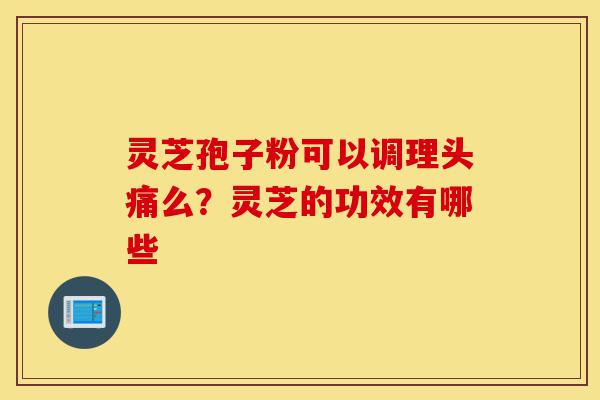 灵芝孢子粉可以调理头痛么?灵芝的功效有哪些-第1张图片-灵芝之家 灵芝孢子粉可以调理头痛么?灵芝的功效有哪些-第1张图片-灵芝之家