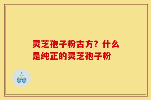 灵芝孢子粉古方？什么是纯正的灵芝孢子粉-第1张图片-灵芝之家