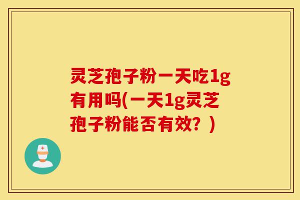灵芝孢子粉一天吃1g有用吗(一天1g灵芝孢子粉能否有效？)-第1张图片-灵芝之家