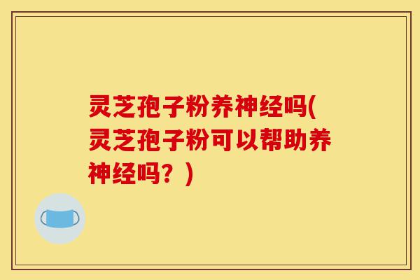 灵芝孢子粉养神经吗(灵芝孢子粉可以帮助养神经吗?)-第1张图片-灵芝之家 灵芝孢子粉养神经吗(灵芝孢子粉可以帮助养神经吗?)-第1张图片-灵芝之家