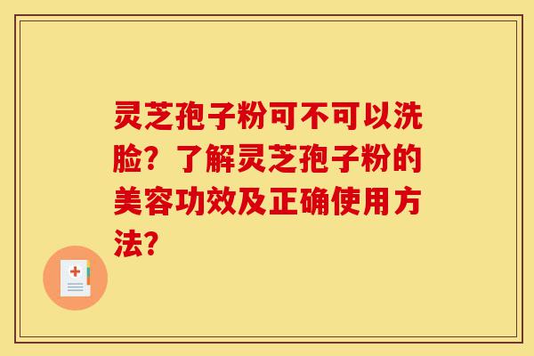 灵芝孢子粉可不可以洗脸？了解灵芝孢子粉的美容功效及正确使用方法？-第1张图片-灵芝之家