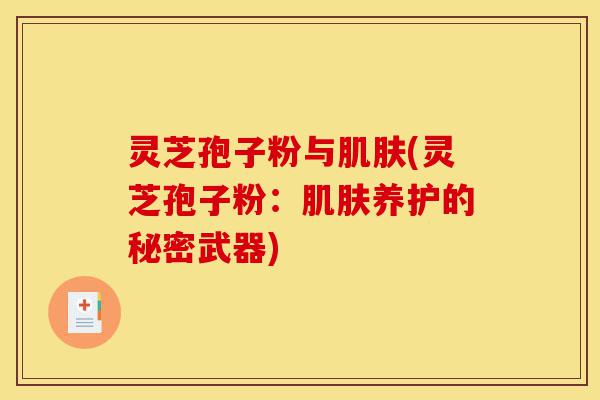 灵芝孢子粉与肌肤(灵芝孢子粉:肌肤养护的秘密武器)-第1张图片-灵芝之家 灵芝孢子粉与肌肤(灵芝孢子粉:肌肤养护的秘密武器)-第1张图片-灵芝之家