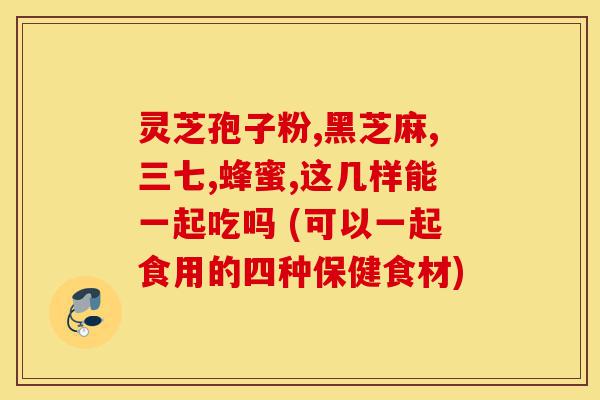 灵芝孢子粉,黑芝麻,三七,蜂蜜,这几样能一起吃吗 (可以一起食用的四种保健食材)-第1张图片-灵芝之家 灵芝孢子粉,黑芝麻,三七,蜂蜜,这几样能一起吃吗 (可以一起食用的四种保健食材)-第1张图片-灵芝之家