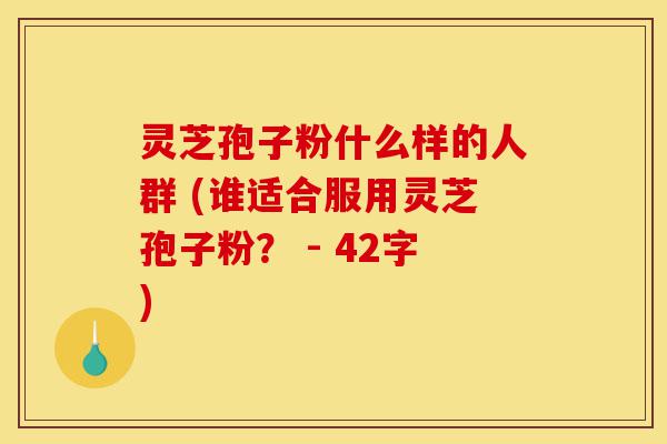 灵芝孢子粉什么样的人群 (谁适合服用灵芝孢子粉？ - 42字)-第1张图片-灵芝之家