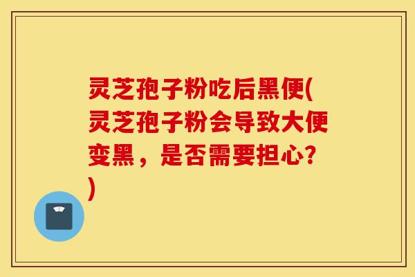 灵芝孢子粉吃后黑便(灵芝孢子粉会导致大便变黑,是否需要担心?)-第1张图片-灵芝之家 灵芝孢子粉吃后黑便(灵芝孢子粉会导致大便变黑,是否需要担心?)-第1张图片-灵芝之家