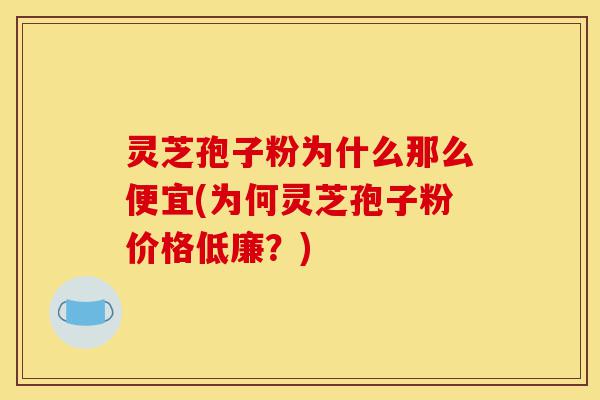 灵芝孢子粉为什么那么便宜(为何灵芝孢子粉价格低廉?)-第1张图片-灵芝之家 灵芝孢子粉为什么那么便宜(为何灵芝孢子粉价格低廉?)-第1张图片-灵芝之家