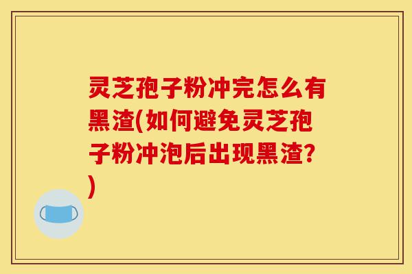 灵芝孢子粉冲完怎么有黑渣(如何避免灵芝孢子粉冲泡后出现黑渣?)-第1张图片-灵芝之家 灵芝孢子粉冲完怎么有黑渣(如何避免灵芝孢子粉冲泡后出现黑渣?)-第1张图片-灵芝之家