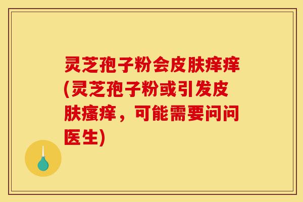 灵芝孢子粉会皮肤痒痒(灵芝孢子粉或引发皮肤瘙痒,可能需要问问医生)-第1张图片-灵芝之家 灵芝孢子粉会皮肤痒痒(灵芝孢子粉或引发皮肤瘙痒,可能需要问问医生)-第1张图片-灵芝之家