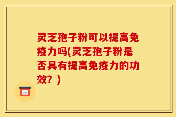 灵芝孢子粉可以提高免疫力吗(灵芝孢子粉是否具有提高免疫力的功效?)-第1张图片-灵芝之家 灵芝孢子粉可以提高免疫力吗(灵芝孢子粉是否具有提高免疫力的功效?)-第1张图片-灵芝之家