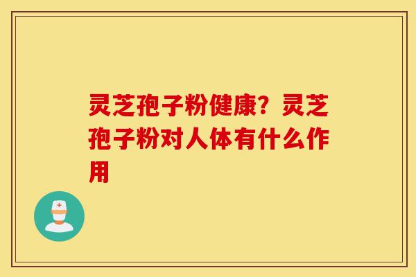 灵芝孢子粉健康？灵芝孢子粉对人体有什么作用-第1张图片-灵芝之家