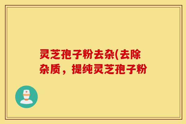 灵芝孢子粉去杂(去除杂质，提纯灵芝孢子粉-第1张图片-灵芝之家