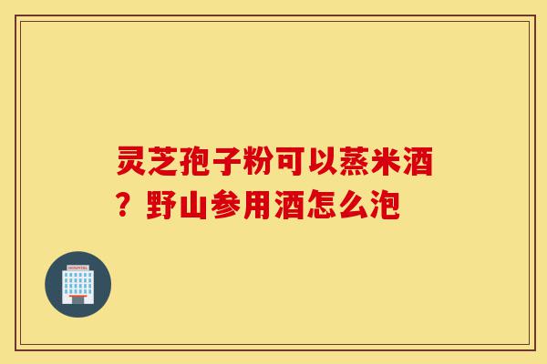 灵芝孢子粉可以蒸米酒?野山参用酒怎么泡-第1张图片-灵芝之家 灵芝孢子粉可以蒸米酒?野山参用酒怎么泡-第1张图片-灵芝之家