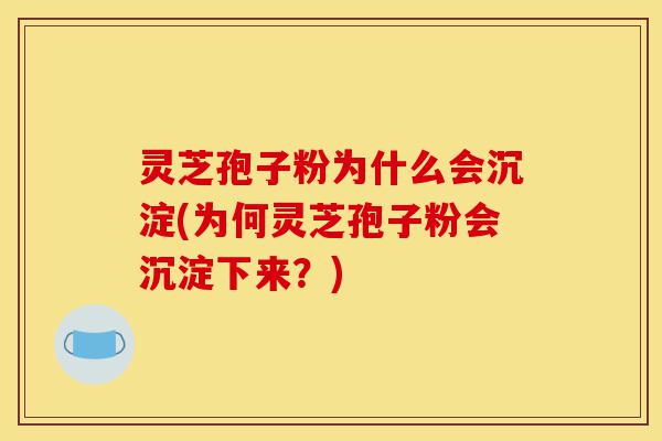 灵芝孢子粉为什么会沉淀(为何灵芝孢子粉会沉淀下来?)-第1张图片-灵芝之家 灵芝孢子粉为什么会沉淀(为何灵芝孢子粉会沉淀下来?)-第1张图片-灵芝之家