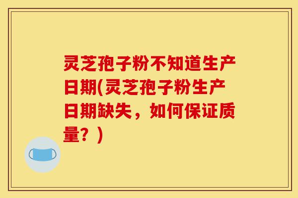 灵芝孢子粉不知道生产日期(灵芝孢子粉生产日期缺失,如何保证质量?)-第1张图片-灵芝之家 灵芝孢子粉不知道生产日期(灵芝孢子粉生产日期缺失,如何保证质量?)-第1张图片-灵芝之家