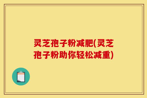 灵芝孢子粉减肥(灵芝孢子粉助你轻松减重)-第1张图片-灵芝之家