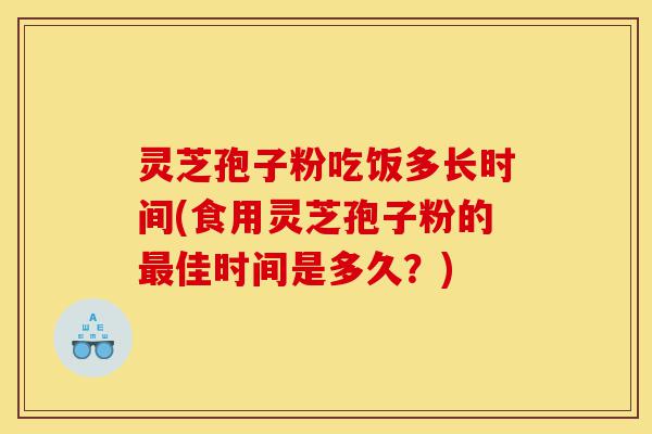 灵芝孢子粉吃饭多长时间(食用灵芝孢子粉的最佳时间是多久?)-第1张图片-灵芝之家 灵芝孢子粉吃饭多长时间(食用灵芝孢子粉的最佳时间是多久?)-第1张图片-灵芝之家
