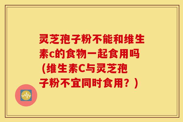 灵芝孢子粉不能和维生素c的食物一起食用吗 (维生素C与灵芝孢子粉不宜同时食用?)-第1张图片-灵芝之家 灵芝孢子粉不能和维生素c的食物一起食用吗 (维生素C与灵芝孢子粉不宜同时食用?)-第1张图片-灵芝之家