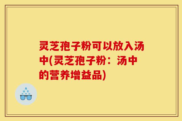 灵芝孢子粉可以放入汤中(灵芝孢子粉:汤中的营养增益品)-第1张图片-灵芝之家 灵芝孢子粉可以放入汤中(灵芝孢子粉:汤中的营养增益品)-第1张图片-灵芝之家