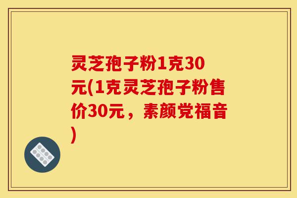 灵芝孢子粉1克30 元(1克灵芝孢子粉售价30元,素颜党福音)-第1张图片-灵芝之家 灵芝孢子粉1克30 元(1克灵芝孢子粉售价30元,素颜党福音)-第1张图片-灵芝之家