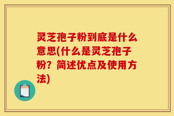 灵芝孢子粉到底是什么意思(什么是灵芝孢子粉？简述优点及使用方法)-第1张图片-灵芝之家