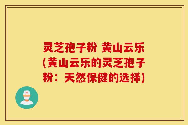 灵芝孢子粉 黄山云乐(黄山云乐的灵芝孢子粉:天然保健的选择)-第1张图片-灵芝之家 灵芝孢子粉 黄山云乐(黄山云乐的灵芝孢子粉:天然保健的选择)-第1张图片-灵芝之家
