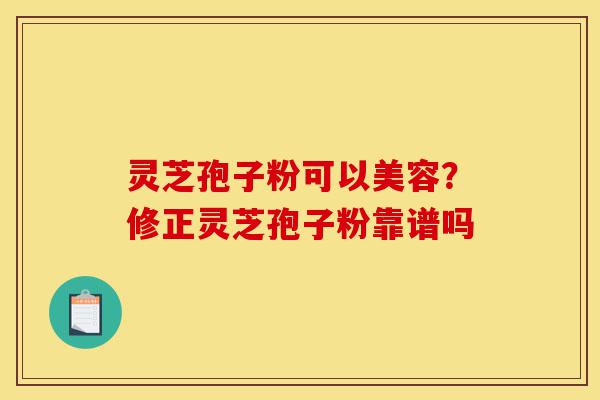 灵芝孢子粉可以美容?修正灵芝孢子粉靠谱吗-第1张图片-灵芝之家 灵芝孢子粉可以美容?修正灵芝孢子粉靠谱吗-第1张图片-灵芝之家