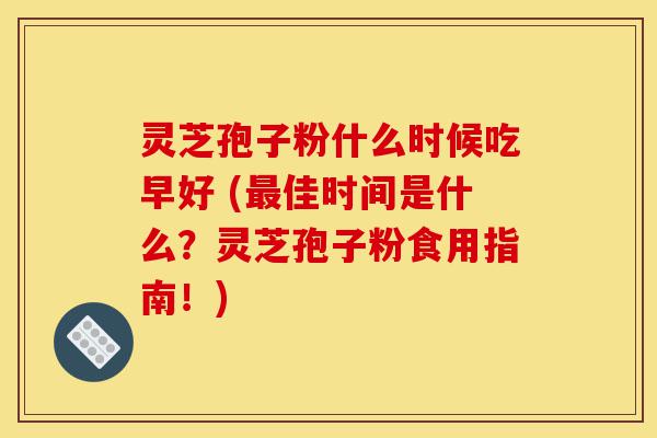 灵芝孢子粉什么时候吃早好 (最佳时间是什么?灵芝孢子粉食用指南!)-第1张图片-灵芝之家 灵芝孢子粉什么时候吃早好 (最佳时间是什么?灵芝孢子粉食用指南!)-第1张图片-灵芝之家