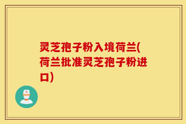 灵芝孢子粉入境荷兰(荷兰批准灵芝孢子粉进口)-第1张图片-灵芝之家 灵芝孢子粉入境荷兰(荷兰批准灵芝孢子粉进口)-第1张图片-灵芝之家