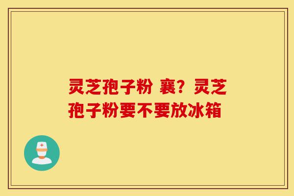 灵芝孢子粉 襄?灵芝孢子粉要不要放冰箱-第1张图片-灵芝之家 灵芝孢子粉 襄?灵芝孢子粉要不要放冰箱-第1张图片-灵芝之家
