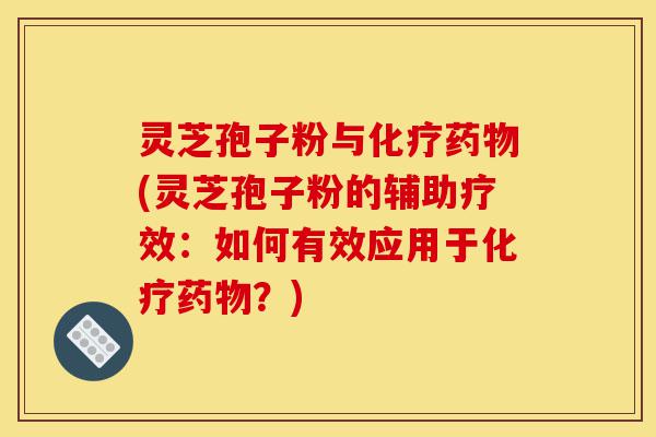 灵芝孢子粉与化疗药物(灵芝孢子粉的辅助疗效:如何有效应用于化疗药物?)-第1张图片-灵芝之家 灵芝孢子粉与化疗药物(灵芝孢子粉的辅助疗效:如何有效应用于化疗药物?)-第1张图片-灵芝之家