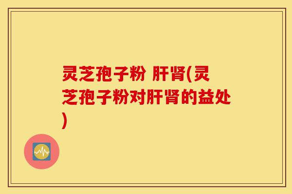 灵芝孢子粉 肝肾(灵芝孢子粉对肝肾的益处)-第1张图片-灵芝之家 灵芝孢子粉 肝肾(灵芝孢子粉对肝肾的益处)-第1张图片-灵芝之家