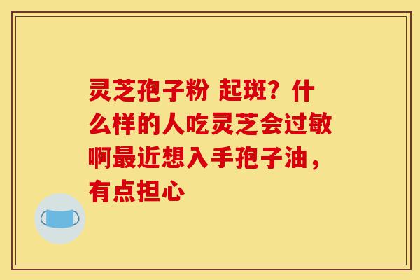 灵芝孢子粉 起斑?什么样的人吃灵芝会过敏啊最近想入手孢子油,有点担心-第1张图片-灵芝之家 灵芝孢子粉 起斑?什么样的人吃灵芝会过敏啊最近想入手孢子油,有点担心-第1张图片-灵芝之家