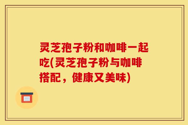 灵芝孢子粉和咖啡一起吃(灵芝孢子粉与咖啡搭配,健康又美味)-第1张图片-灵芝之家 灵芝孢子粉和咖啡一起吃(灵芝孢子粉与咖啡搭配,健康又美味)-第1张图片-灵芝之家