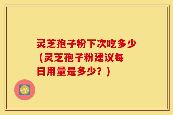 灵芝孢子粉下次吃多少 (灵芝孢子粉建议每日用量是多少？)-第1张图片-灵芝之家