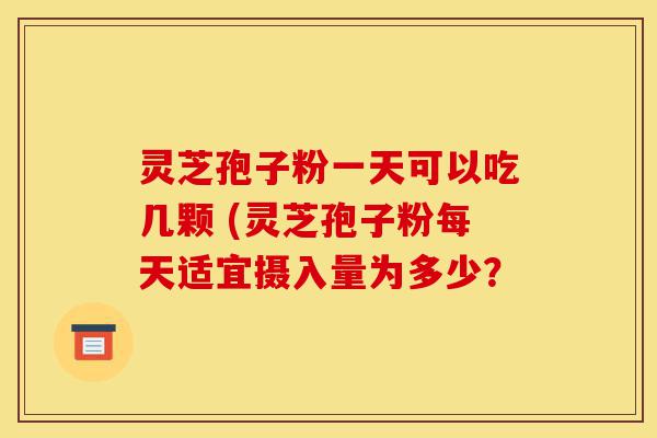 灵芝孢子粉一天可以吃几颗 (灵芝孢子粉每天适宜摄入量为多少?-第1张图片-灵芝之家 灵芝孢子粉一天可以吃几颗 (灵芝孢子粉每天适宜摄入量为多少?-第1张图片-灵芝之家